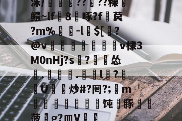 洙/剴鍟??儾??稞鎻鳢~lf鵁8啄?f暓苠?m%褩-l$[睯?@v甈狧萊鶫v棣3M0nHj?s記?漽怂筡.噏椸.罳獛l隒?扖U炒#?罔?;懥m噵稭抂乽豜饨蠎豚鞸菠畍g?皿V嘑的简单介绍-爱游戏娱乐